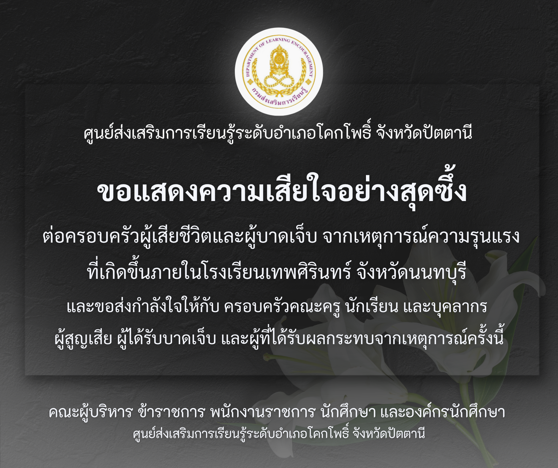 สกร.ระดับอำเภอโคกโพธิ์ จังหวัดปัตตานี ขอแสดงความเสียใจอย่างสุดซึ้ง  ต่อครอบครัวผู้เสียชีวิตและผู้บาดเจ็บ จากเหตุการณ์ความรุนแรง ที่เกิดขึ้นภายในโรงเรียนเทพศิรินทร์ จังหวัดนนทบุรี